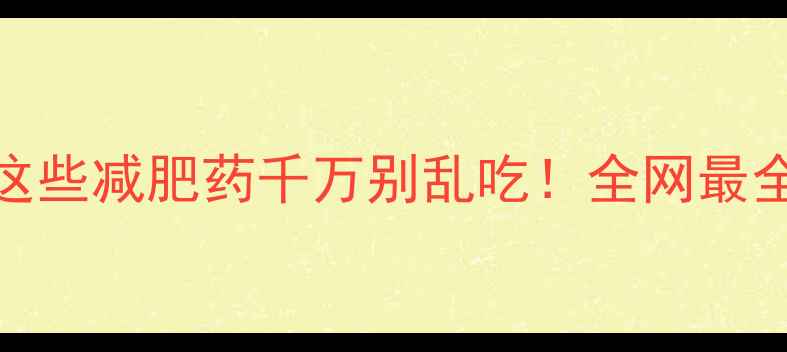 图片 🔥震惊！这些减肥药千万别乱吃！全网最全避坑指南