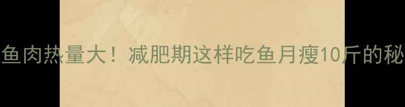 图片 🔥鱼肉热量大！减肥期这样吃鱼月瘦10斤的秘诀