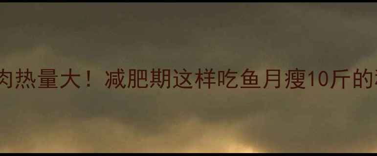 图片 🔥鱼肉热量大！减肥期这样吃鱼月瘦10斤的秘诀1