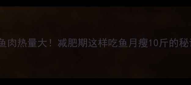 图片 🔥鱼肉热量大！减肥期这样吃鱼月瘦10斤的秘诀2