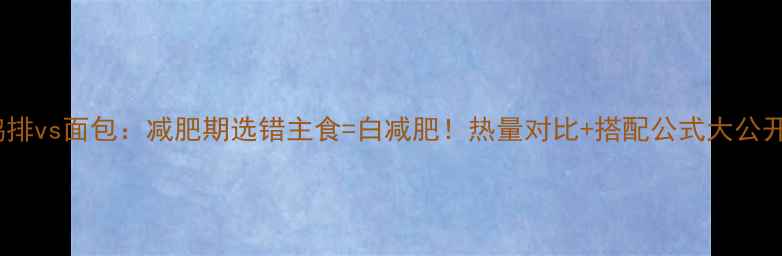 图片 🔥鸡排vs面包：减肥期选错主食=白减肥！热量对比+搭配公式大公开🔥2